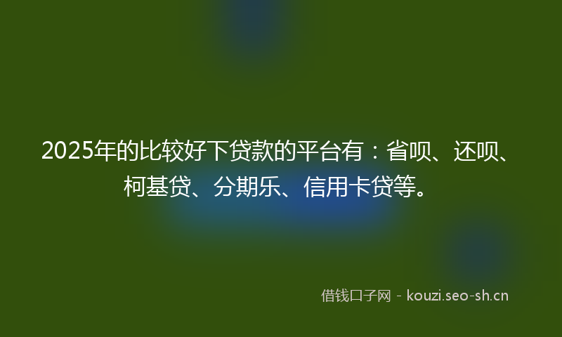 2025年的比较好下贷款的平台有:省呗、还呗、柯基贷、分期乐、信用卡贷等。