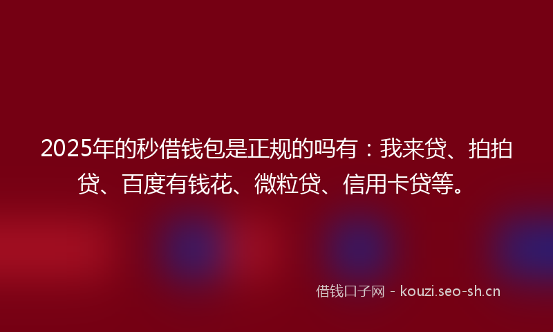2025年的秒借钱包是正规的吗有：我来贷、拍拍贷、百度有钱花、微粒贷、信用卡贷等。