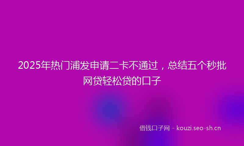 2025年热门浦发申请二卡不通过，总结五个秒批网贷轻松贷的口子