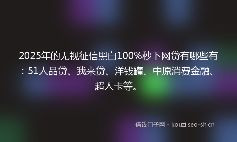 2025年的无视征信黑白100%秒下网贷有哪些有:51人品贷、我来贷、洋钱罐、中原消费金融、超人卡等。