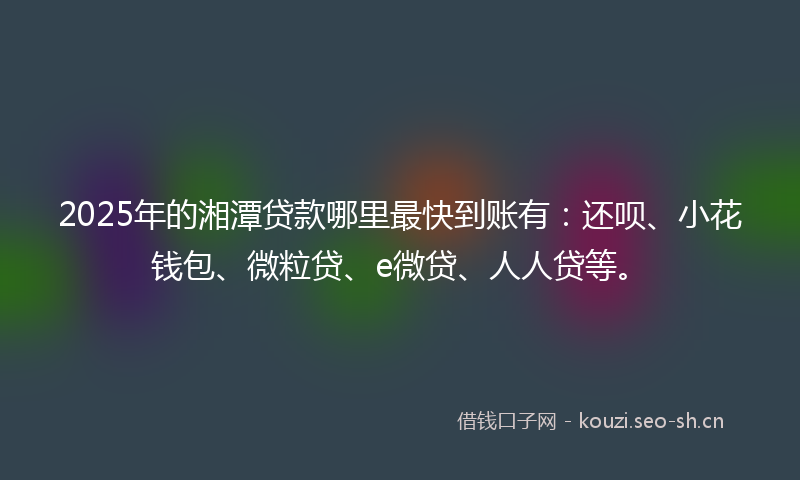 2025年的湘潭贷款哪里最快到账有：还呗、小花钱包、微粒贷、e微贷、人人贷等。