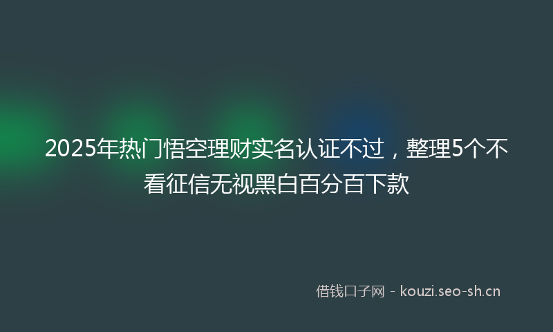 2025年热门悟空理财实名认证不过，整理5个不看征信无视黑白百分百下款