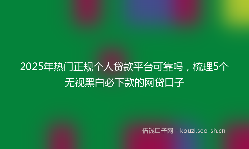 2025年热门正规个人贷款平台可靠吗,梳理5个无视黑白必下款的网贷口子