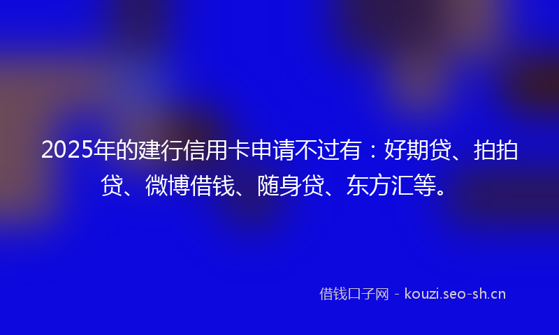 2025年的建行信用卡申请不过有：好期贷、拍拍贷、微博借钱、随身贷、东方汇等。