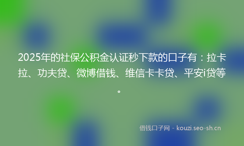 2025年的社保公积金认证秒下款的口子有：拉卡拉、功夫贷、微博借钱、维信卡卡贷、平安i贷等。