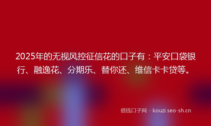 2025年的无视风控征信花的口子有：平安口袋银行、融逸花、分期乐、替你还、维信卡卡贷等。