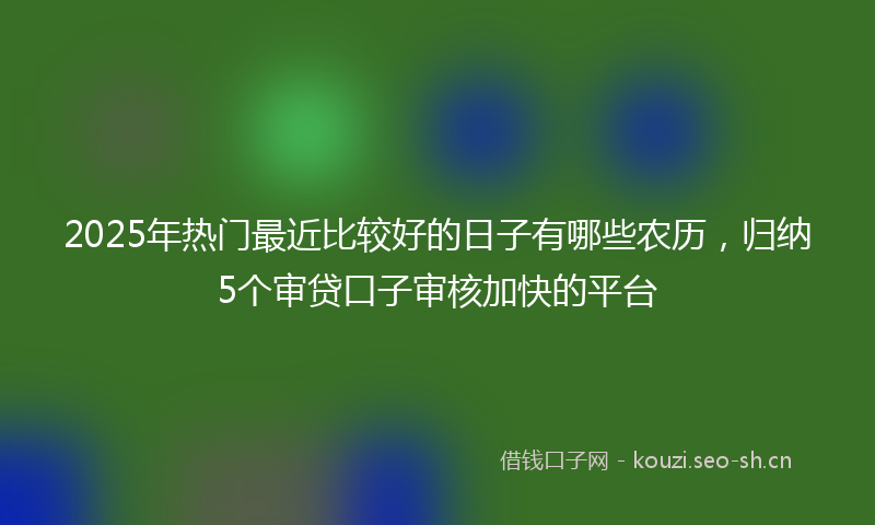 2025年热门最近比较好的日子有哪些农历,归纳5个审贷口子审核加快的平台