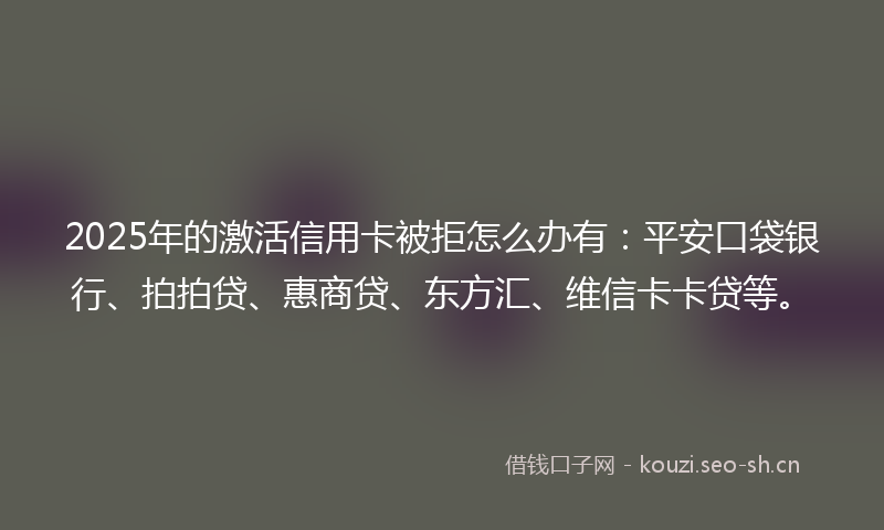 2025年的激活信用卡被拒怎么办有：平安口袋银行、拍拍贷、惠商贷、东方汇、维信卡卡贷等。