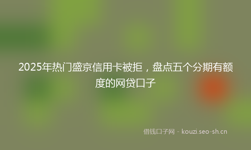 2025年热门盛京信用卡被拒，盘点五个分期有额度的网贷口子