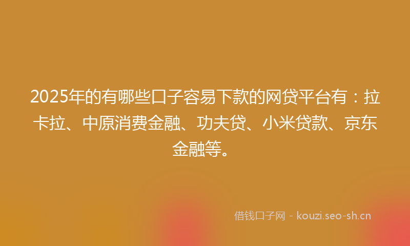 2025年的有哪些口子容易下款的网贷平台有：拉卡拉、中原消费金融、功夫贷、小米贷款、京东金融等。