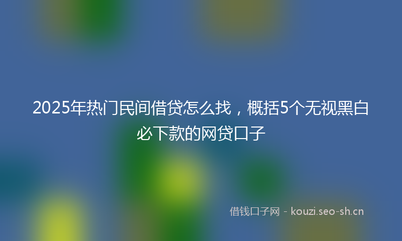 2025年热门民间借贷怎么找，概括5个无视黑白必下款的网贷口子