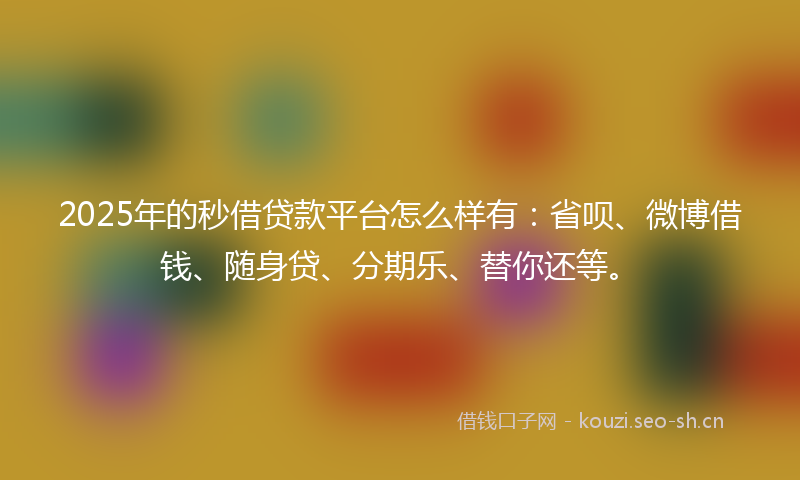 2025年的秒借贷款平台怎么样有：省呗、微博借钱、随身贷、分期乐、替你还等。