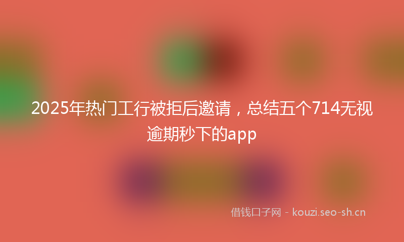 2025年热门工行被拒后邀请，总结五个714无视逾期秒下的app