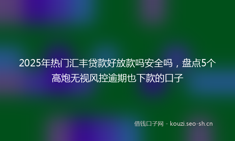 2025年热门汇丰贷款好放款吗安全吗，盘点5个高炮无视风控逾期也下款的口子