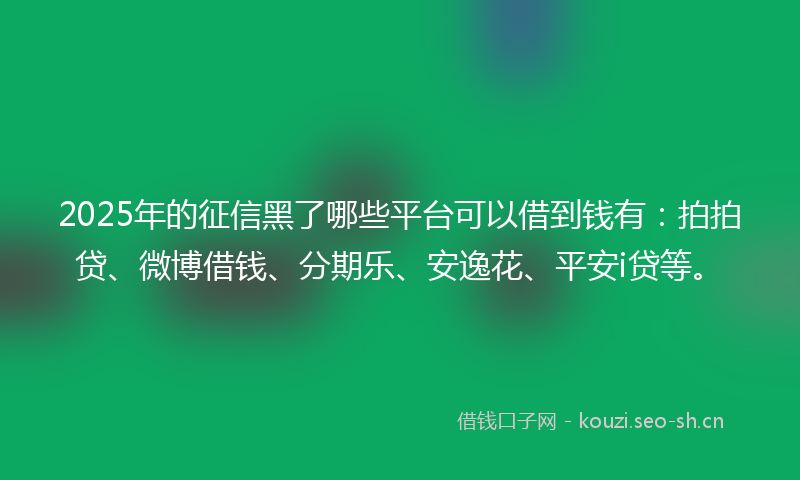 2025年的征信黑了哪些平台可以借到钱有：拍拍贷、微博借钱、分期乐、安逸花、平安i贷等。