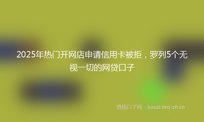 2025年热门开网店申请信用卡被拒，罗列5个无视一切的网贷口子