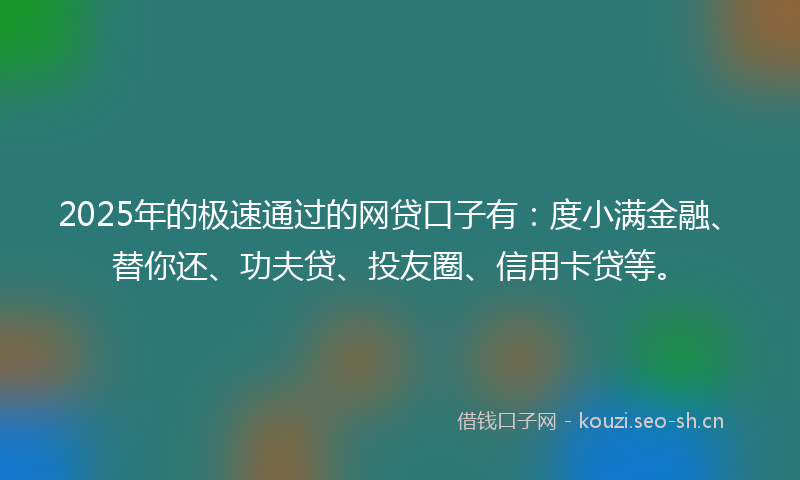 2025年的极速通过的网贷口子有：度小满金融、替你还、功夫贷、投友圈、信用卡贷等。