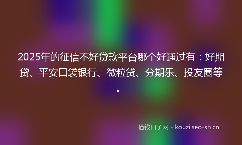 2025年的征信不好贷款平台哪个好通过有：好期贷、平安口袋银行、微粒贷、分期乐、投友圈等。