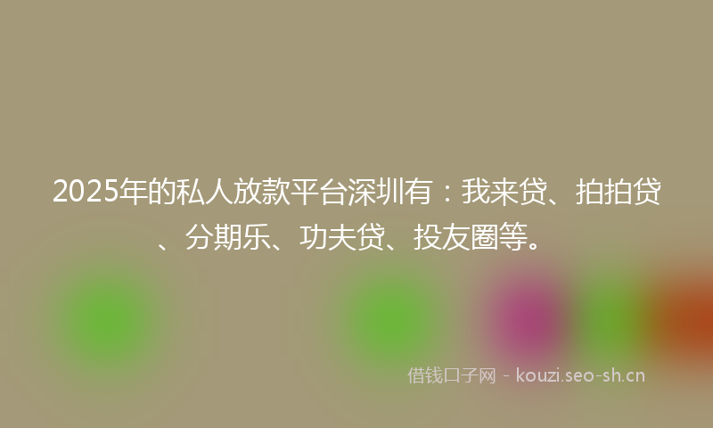 2025年的私人放款平台深圳有：我来贷、拍拍贷、分期乐、功夫贷、投友圈等。