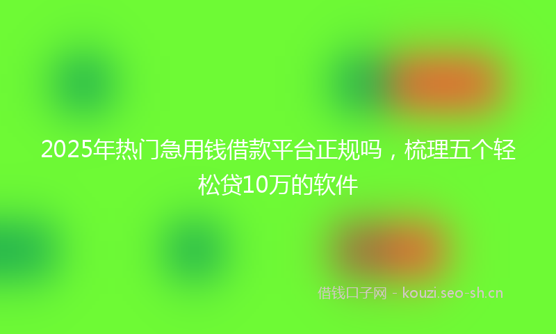 2025年热门急用钱借款平台正规吗,梳理五个轻松贷10万的软件