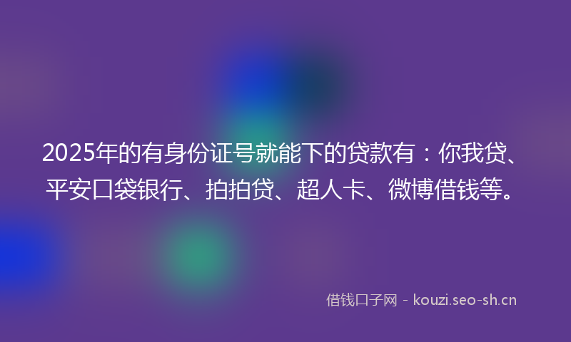 2025年的有身份证号就能下的贷款有：你我贷、平安口袋银行、拍拍贷、超人卡、微博借钱等。