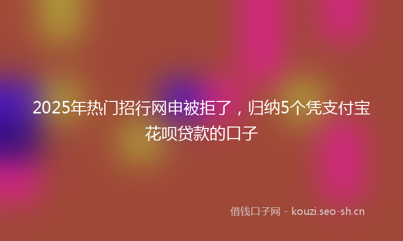 2025年热门招行网申被拒了，归纳5个凭支付宝花呗贷款的口子