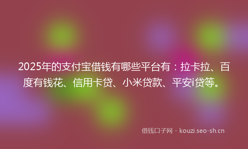 2025年的支付宝借钱有哪些平台有：拉卡拉、百度有钱花、信用卡贷、小米贷款、平安i贷等。
