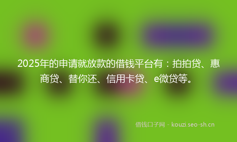 2025年的申请就放款的借钱平台有：拍拍贷、惠商贷、替你还、信用卡贷、e微贷等。