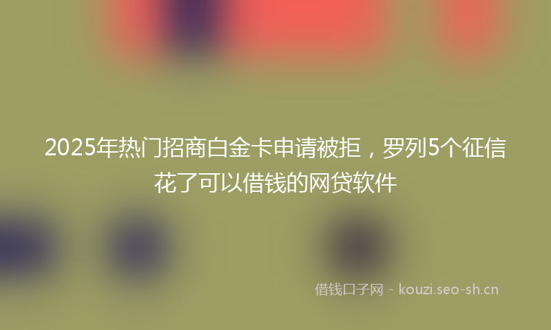 2025年热门招商白金卡申请被拒，罗列5个征信花了可以借钱的网贷软件
