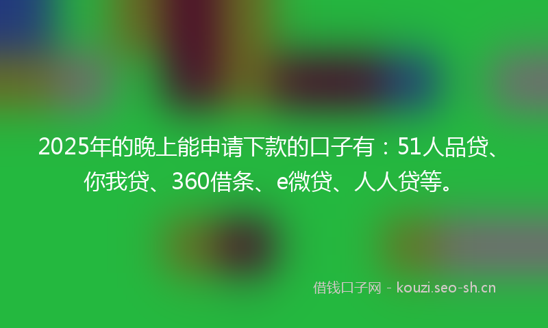 2025年的晚上能申请下款的口子有：51人品贷、你我贷、360借条、e微贷、人人贷等。