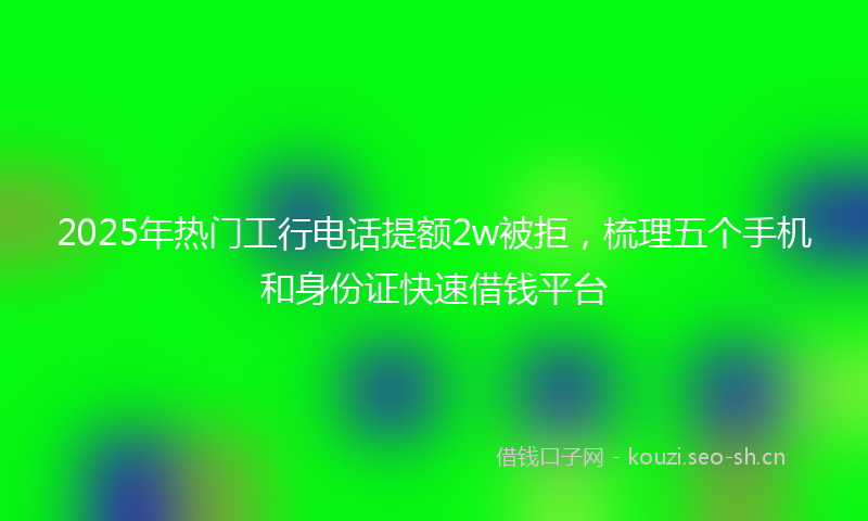 2025年热门工行电话提额2w被拒，梳理五个手机和身份证快速借钱平台