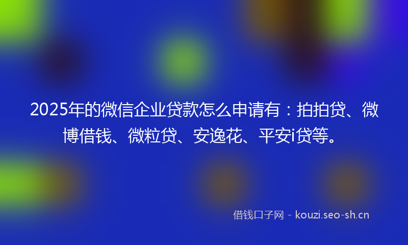 2025年的微信企业贷款怎么申请有:拍拍贷、微博借钱、微粒贷、安逸花、平安i贷等。