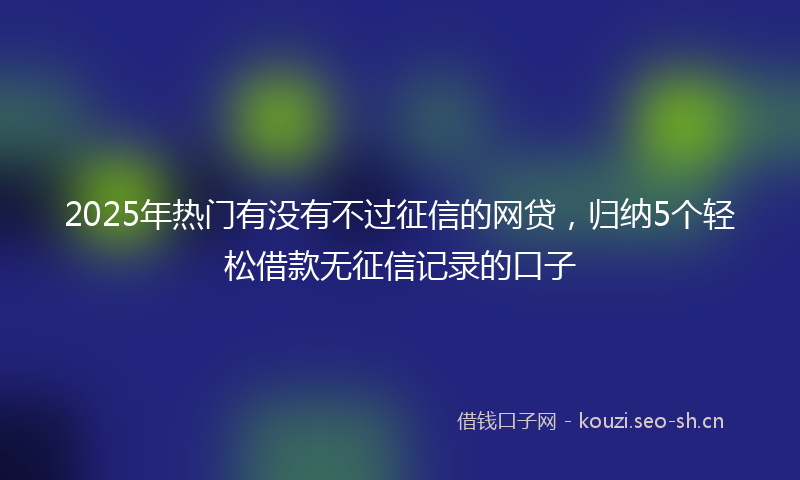 2025年热门有没有不过征信的网贷，归纳5个轻松借款无征信记录的口子