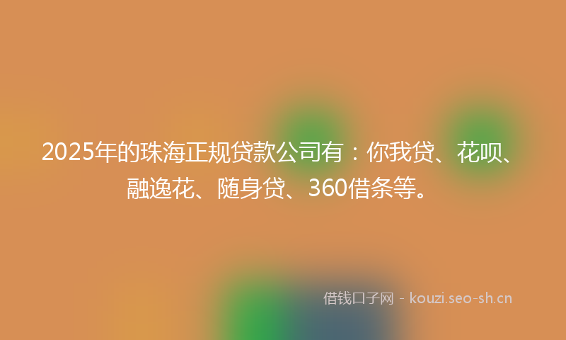 2025年的珠海正规贷款公司有：你我贷、花呗、融逸花、随身贷、360借条等。