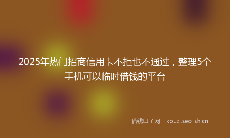2025年热门招商信用卡不拒也不通过，整理5个手机可以临时借钱的平台