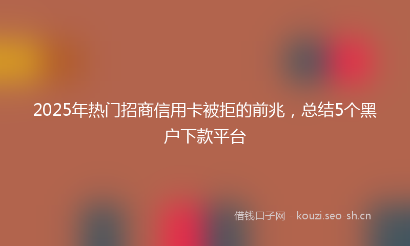 2025年热门招商信用卡被拒的前兆，总结5个黑户下款平台