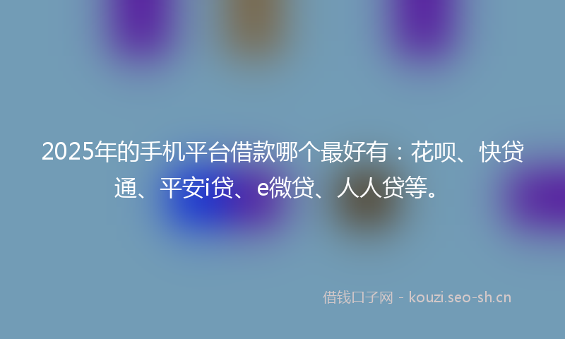 2025年的手机平台借款哪个最好有:花呗、快贷通、平安i贷、e微贷、人人贷等。
