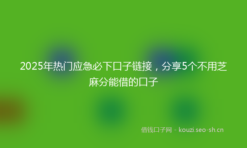 2025年热门应急必下口子链接，分享5个不用芝麻分能借的口子