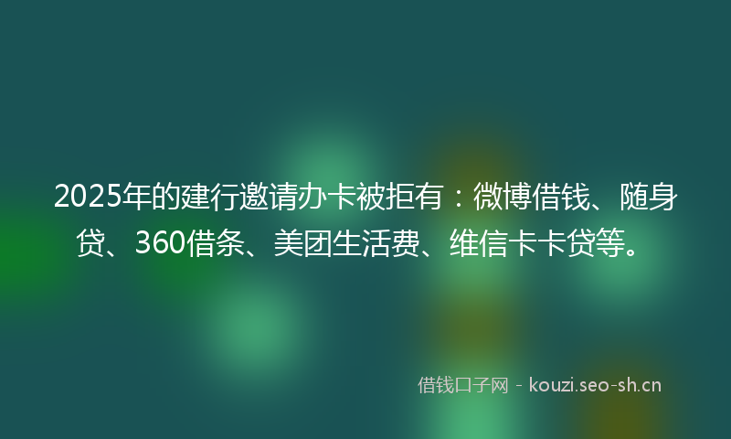 2025年的建行邀请办卡被拒有:微博借钱、随身贷、360借条、美团生活费、维信卡卡贷等。