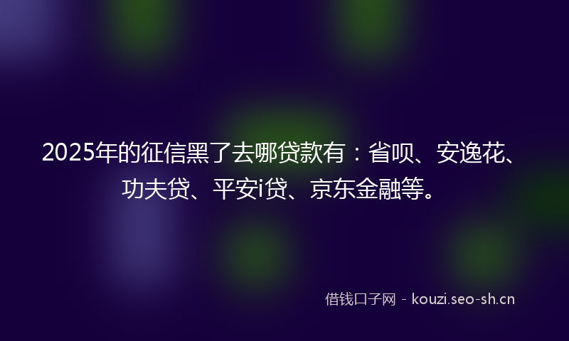2025年的征信黑了去哪贷款有:省呗、安逸花、功夫贷、平安i贷、京东金融等。
