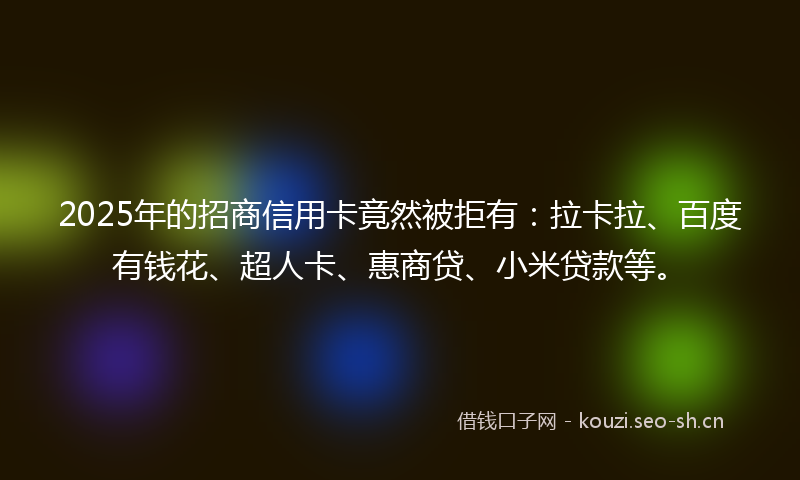 2025年的招商信用卡竟然被拒有：拉卡拉、百度有钱花、超人卡、惠商贷、小米贷款等。