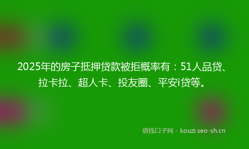 2025年的房子抵押贷款被拒概率有:51人品贷、拉卡拉、超人卡、投友圈、平安i贷等。