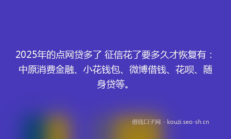 2025年的点网贷多了 征信花了要多久才恢复有：中原消费金融、小花钱包、微博借钱、花呗、随身贷等。