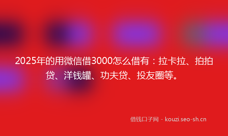 2025年的用微信借3000怎么借有：拉卡拉、拍拍贷、洋钱罐、功夫贷、投友圈等。