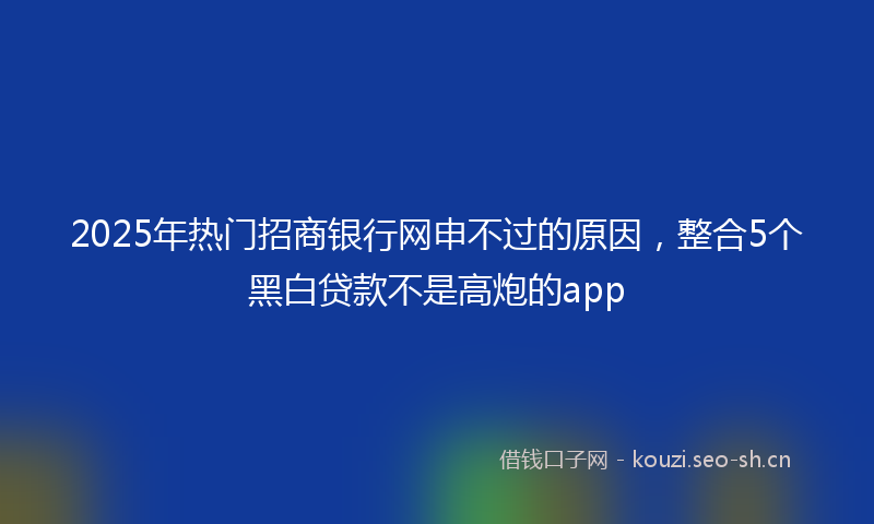 2025年热门招商银行网申不过的原因，整合5个黑白贷款不是高炮的app