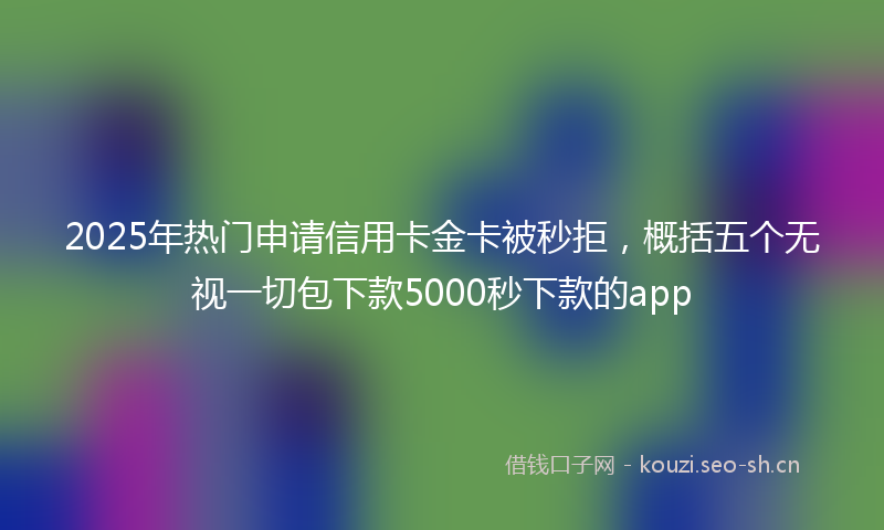 2025年热门申请信用卡金卡被秒拒，概括五个无视一切包下款5000秒下款的app