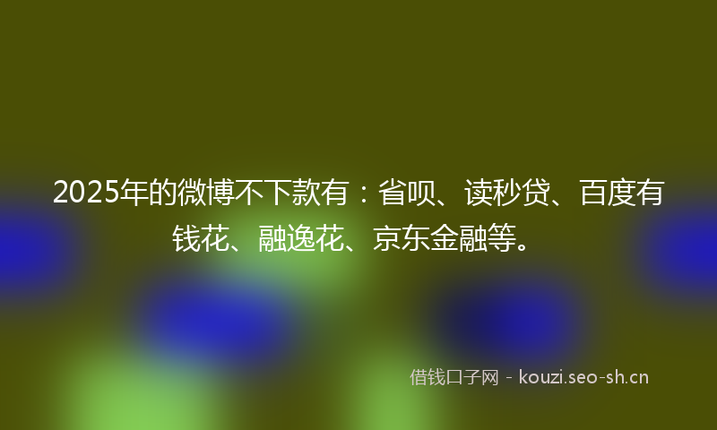 2025年的微博不下款有:省呗、读秒贷、百度有钱花、融逸花、京东金融等。