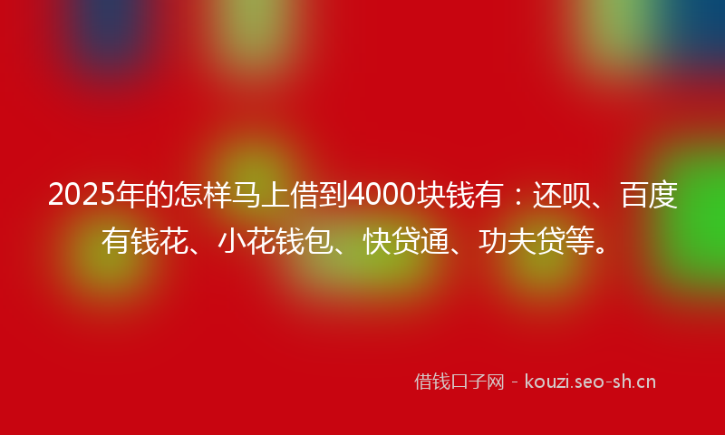 2025年的怎样马上借到4000块钱有:还呗、百度有钱花、小花钱包、快贷通、功夫贷等。