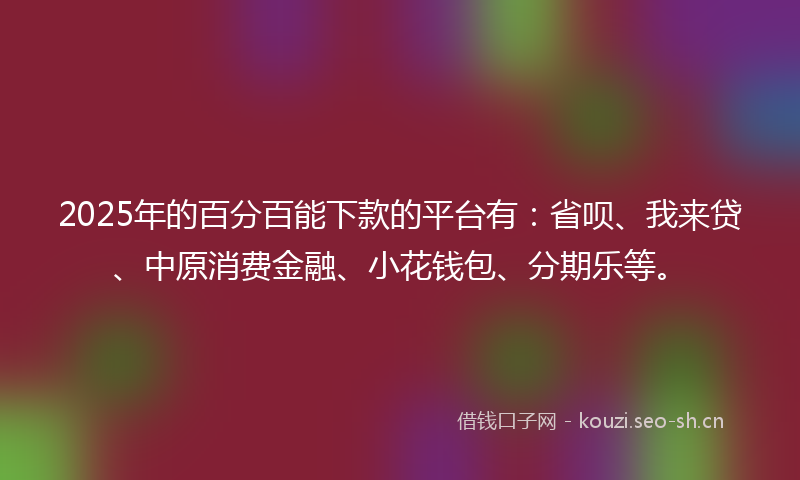 2025年的百分百能下款的平台有：省呗、我来贷、中原消费金融、小花钱包、分期乐等。