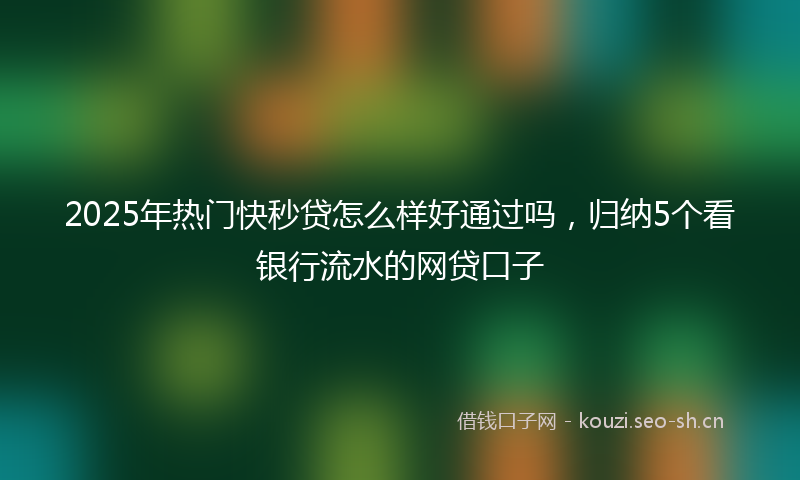 2025年热门快秒贷怎么样好通过吗，归纳5个看银行流水的网贷口子